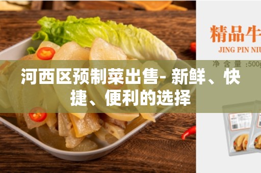 河西区预制菜出售- 新鲜、快捷、便利的选择