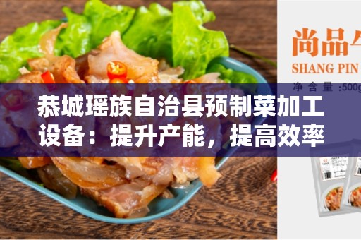 恭城瑶族自治县预制菜加工设备：提升产能，提高效率的解决方案