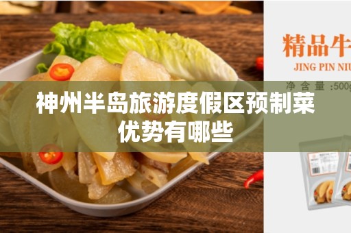 神州半岛旅游度假区预制菜优势有哪些