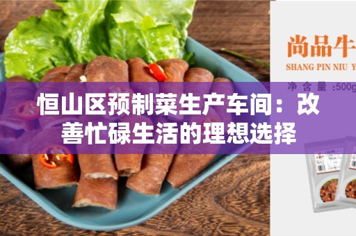 恒山区预制菜生产车间：改善忙碌生活的理想选择