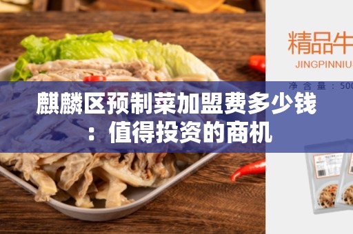 麒麟区预制菜加盟费多少钱：值得投资的商机