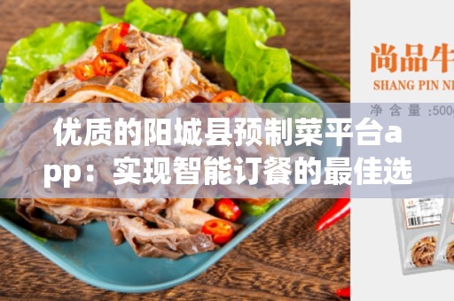 优质的阳城县预制菜平台app：实现智能订餐的最佳选择
