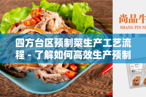 四方台区预制菜生产工艺流程 - 了解如何高效生产预制菜