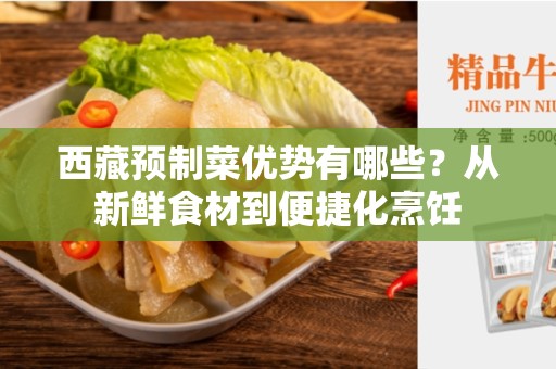 西藏预制菜优势有哪些？从新鲜食材到便捷化烹饪