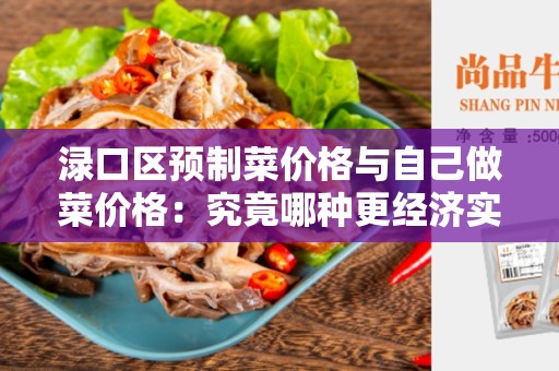 渌口区预制菜价格与自己做菜价格：究竟哪种更经济实惠？