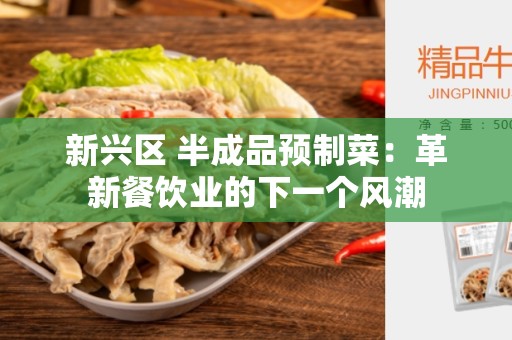 新兴区 半成品预制菜：革新餐饮业的下一个风潮