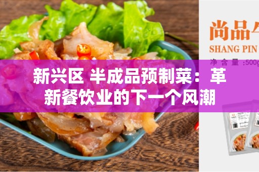 新兴区 半成品预制菜：革新餐饮业的下一个风潮