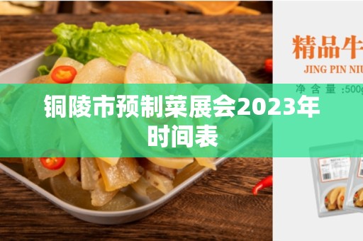 铜陵市预制菜展会2023年时间表