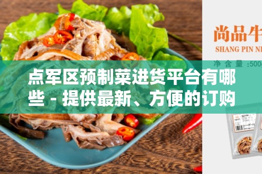 点军区预制菜进货平台有哪些 - 提供最新、方便的订购平台