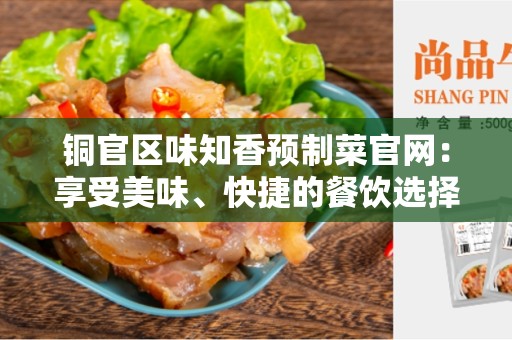铜官区味知香预制菜官网：享受美味、快捷的餐饮选择