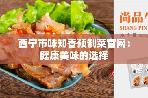 西宁市味知香预制菜官网：健康美味的选择