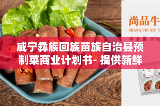 威宁彝族回族苗族自治县预制菜商业计划书- 提供新鲜健康的预制菜