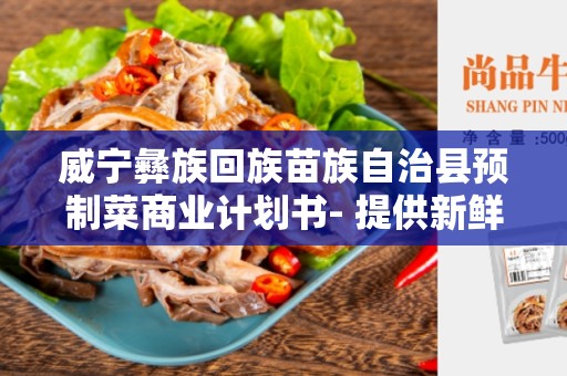 威宁彝族回族苗族自治县预制菜商业计划书- 提供新鲜健康的预制菜