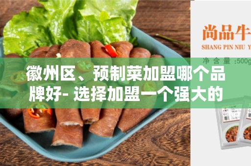 徽州区、预制菜加盟哪个品牌好- 选择加盟一个强大的品牌