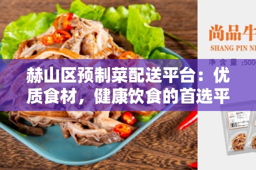 赫山区预制菜配送平台：优质食材，健康饮食的首选平台