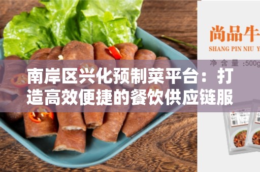 南岸区兴化预制菜平台：打造高效便捷的餐饮供应链服务