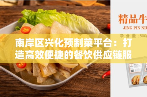 南岸区兴化预制菜平台：打造高效便捷的餐饮供应链服务
