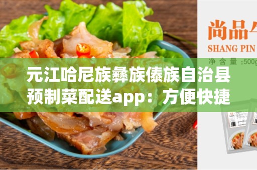 元江哈尼族彝族傣族自治县预制菜配送app：方便快捷的外卖选择