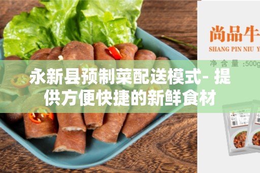 永新县预制菜配送模式- 提供方便快捷的新鲜食材