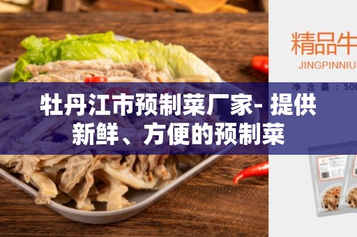 牡丹江市预制菜厂家- 提供新鲜、方便的预制菜