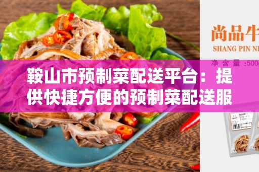 鞍山市预制菜配送平台：提供快捷方便的预制菜配送服务