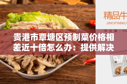 贵港市覃塘区预制菜价格相差近十倍怎么办：提供解决办法的综合指南