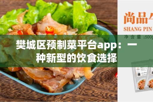 樊城区预制菜平台app：一种新型的饮食选择