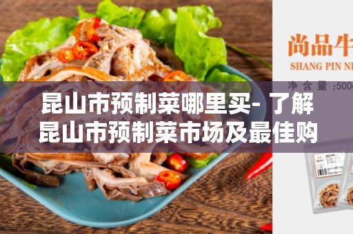 昆山市预制菜哪里买- 了解昆山市预制菜市场及最佳购买地点