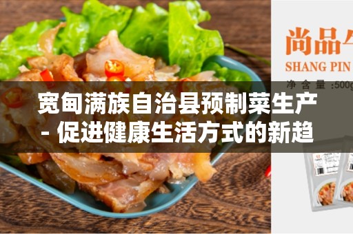 宽甸满族自治县预制菜生产- 促进健康生活方式的新趋势