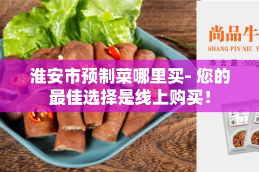 淮安市预制菜哪里买- 您的最佳选择是线上购买！