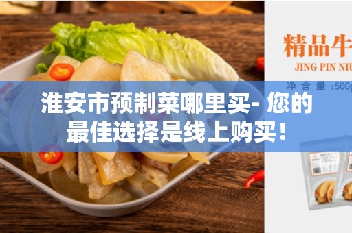 淮安市预制菜哪里买- 您的最佳选择是线上购买！