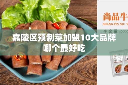 嘉陵区预制菜加盟10大品牌哪个最好吃