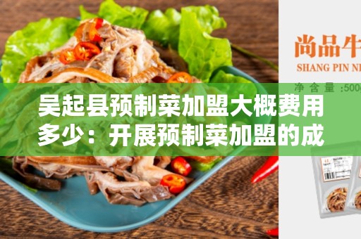 吴起县预制菜加盟大概费用多少：开展预制菜加盟的成本分析