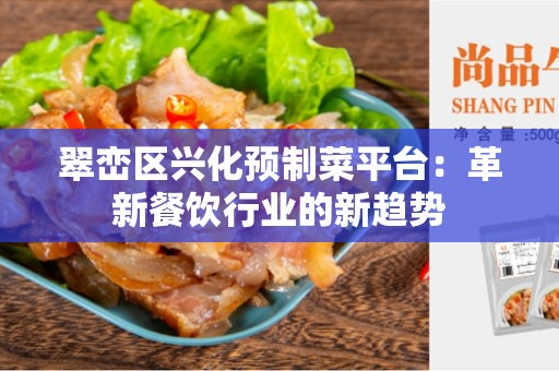 翠峦区兴化预制菜平台：革新餐饮行业的新趋势