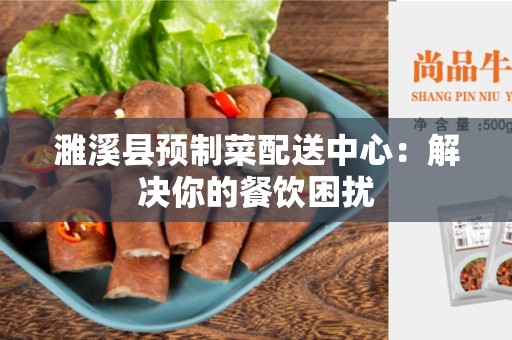 濉溪县预制菜配送中心：解决你的餐饮困扰