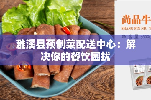 濉溪县预制菜配送中心：解决你的餐饮困扰