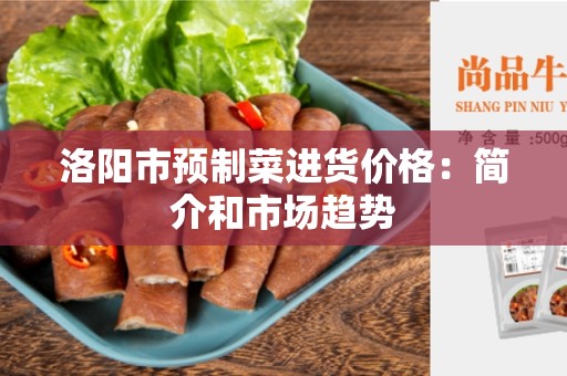 洛阳市预制菜进货价格：简介和市场趋势