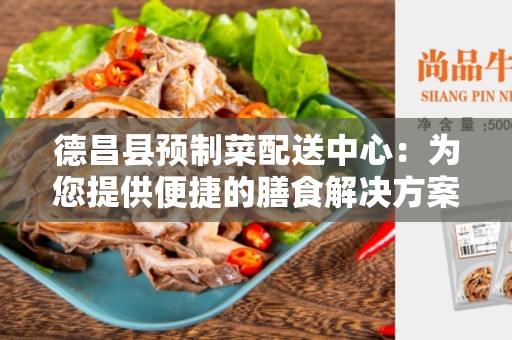 德昌县预制菜配送中心：为您提供便捷的膳食解决方案