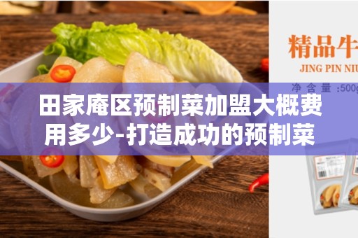 田家庵区预制菜加盟大概费用多少-打造成功的预制菜加盟店的关键