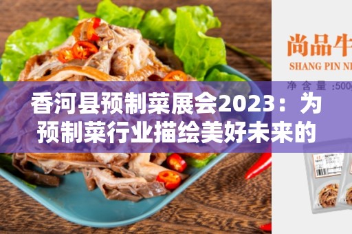香河县预制菜展会2023：为预制菜行业描绘美好未来的盛会