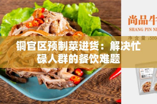 铜官区预制菜进货：解决忙碌人群的餐饮难题