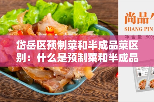 岱岳区预制菜和半成品菜区别：什么是预制菜和半成品菜？