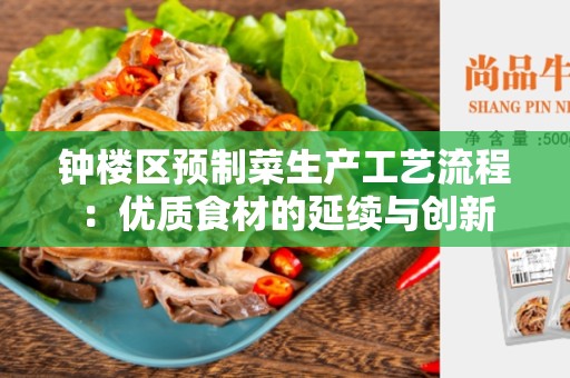 钟楼区预制菜生产工艺流程：优质食材的延续与创新