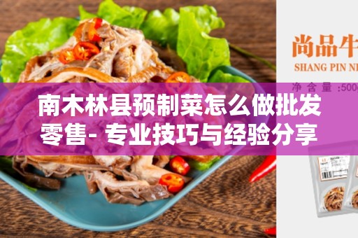 南木林县预制菜怎么做批发零售- 专业技巧与经验分享