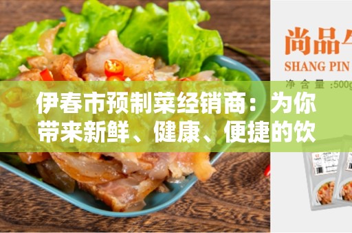 伊春市预制菜经销商：为你带来新鲜、健康、便捷的饮食选择