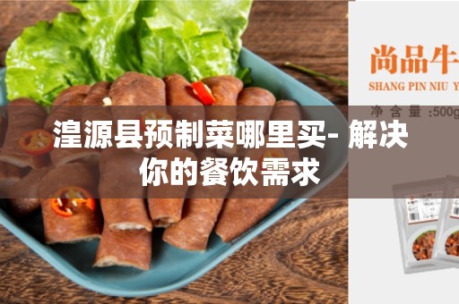 湟源县预制菜哪里买- 解决你的餐饮需求