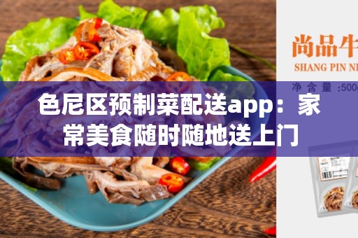 色尼区预制菜配送app：家常美食随时随地送上门