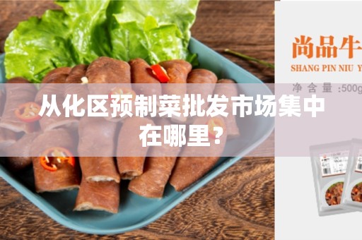 从化区预制菜批发市场集中在哪里？