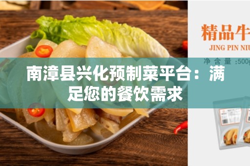 南漳县兴化预制菜平台：满足您的餐饮需求