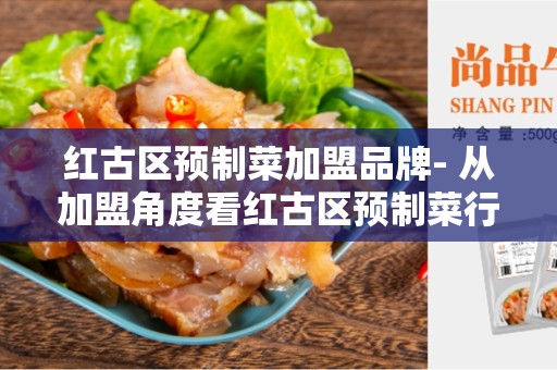 红古区预制菜加盟品牌- 从加盟角度看红古区预制菜行业的投资机会